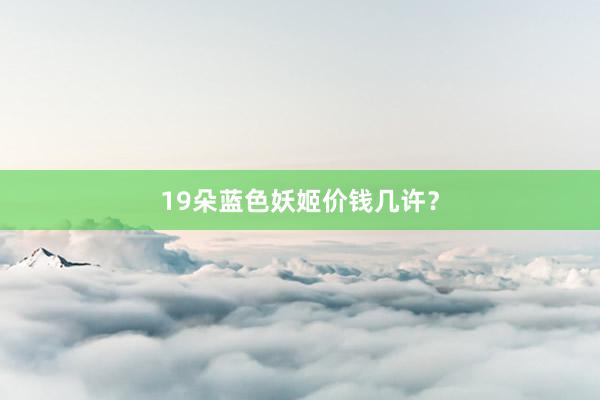 19朵蓝色妖姬价钱几许？