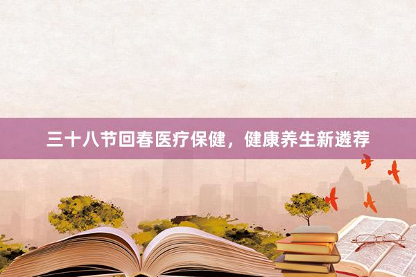 三十八节回春医疗保健，健康养生新遴荐